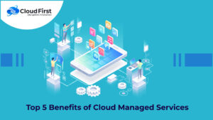 Top 5 Benefits of Cloud Managed Services
